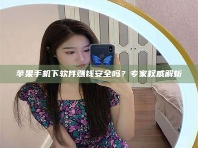 荆州苹果手机下软件赚钱安全吗？专家权威解析