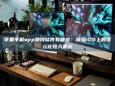 荆州苹果手机app赚钱软件有哪些：探索iOS上的多元化收入机会