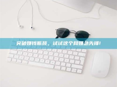 荆州突破赚钱瓶颈，试试这个网赚急先锋!