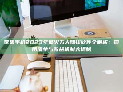 荆州苹果手机2023年最火五大赚钱软件全解析：应用清单与收益机制大揭秘
