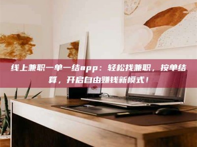 荆州线上兼职一单一结app：轻松找兼职，按单结算，开启自由赚钱新模式！