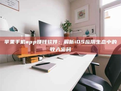 荆州苹果手机app赚钱软件：解析iOS应用生态中的收入密码