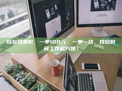 荆州拉勾网兼职，一单100元，一单一结，找短时间工作超方便！