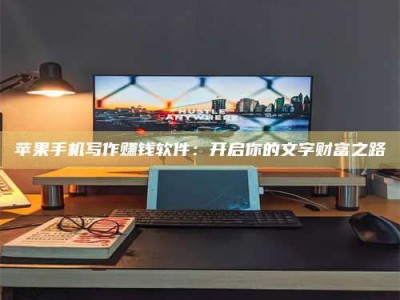 荆州苹果手机写作赚钱软件：开启你的文字财富之路