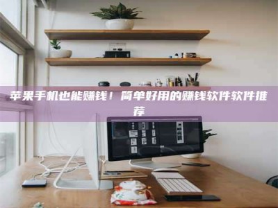 荆州苹果手机也能赚钱！简单好用的赚钱软件软件推荐