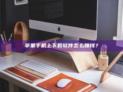 荆州苹果手机上下载软件怎么赚钱？