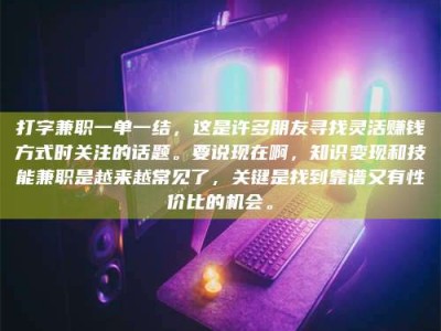 荆州打字兼职一单一结，这是许多朋友寻找灵活赚钱方式时关注的话题。要说现在啊，知识变现和技能兼职是越来越常见了，关键是找到靠谱又有性价比的机会。