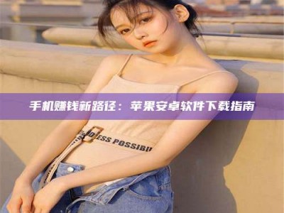 荆州手机赚钱新路径：苹果安卓软件下载指南