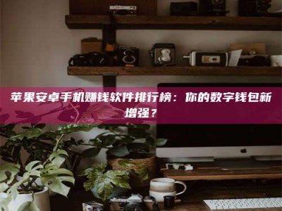 荆州苹果安卓手机赚钱软件排行榜：你的数字钱包新增强？