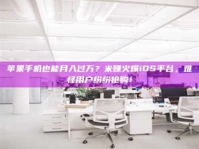 荆州苹果手机也能月入过万？米赚火爆iOS平台，难怪用户纷纷抢购！