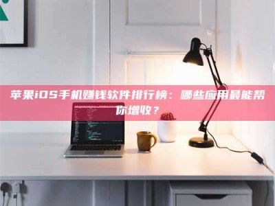 荆州苹果iOS手机赚钱软件排行榜：哪些应用最能帮你增收？