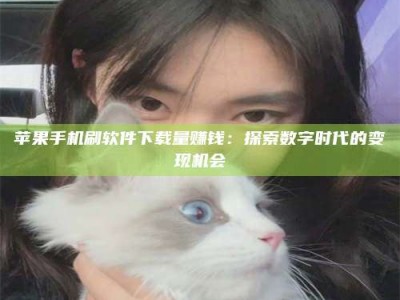 荆州苹果手机刷软件下载量赚钱：探索数字时代的变现机会
