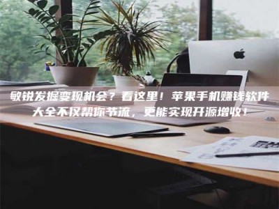 荆州敏锐发掘变现机会？看这里！苹果手机赚钱软件大全不仅帮你节流，更能实现开源增收！