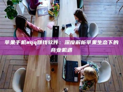荆州苹果手机aqq赚钱软件：深度解析苹果生态下的商业机遇