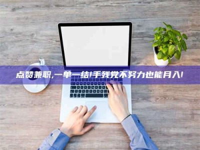 荆州点赞兼职,一单一结!手残党不努力也能月入!